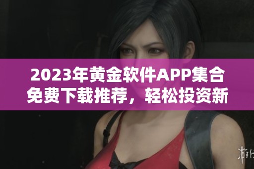 2023年黄金软件APP集合免费下载推荐，轻松投资新选择