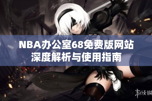NBA办公室68免费版网站深度解析与使用指南