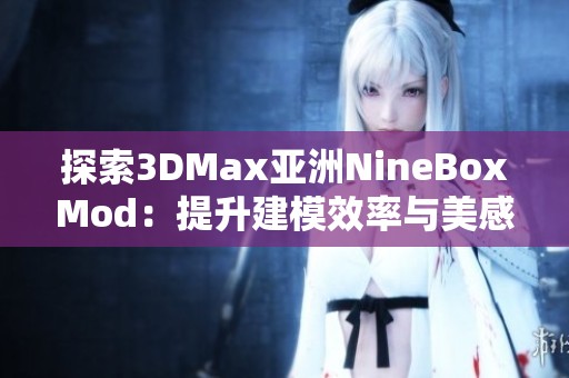 探索3DMax亚洲NineBoxMod：提升建模效率与美感的利器