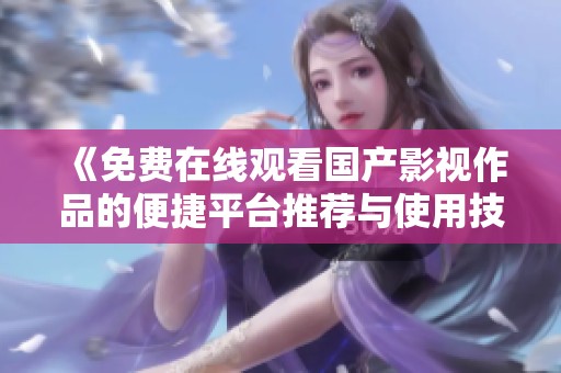 《免费在线观看国产影视作品的便捷平台推荐与使用技巧》