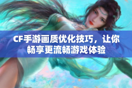 CF手游画质优化技巧，让你畅享更流畅游戏体验