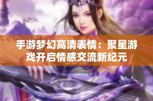 手游梦幻高清表情：聚星游戏开启情感交流新纪元