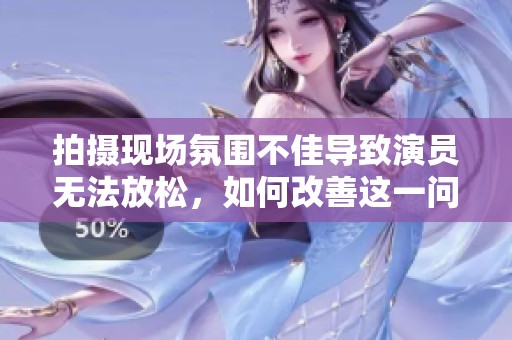 拍摄现场氛围不佳导致演员无法放松，如何改善这一问题