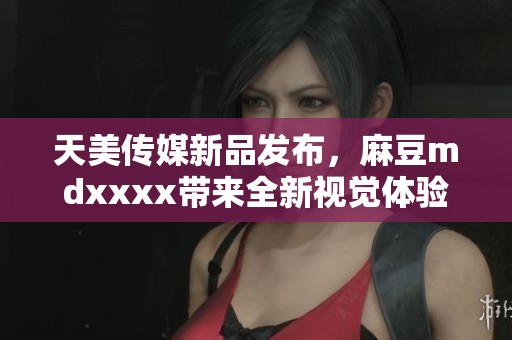 天美传媒新品发布，麻豆mdxxxx带来全新视觉体验