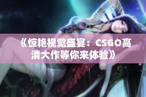 《惊艳视觉盛宴：CSGO高清大作等你来体验》