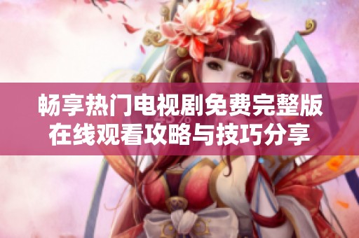 畅享热门电视剧免费完整版在线观看攻略与技巧分享