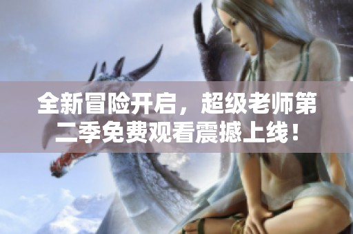 全新冒险开启，超级老师第二季免费观看震撼上线！