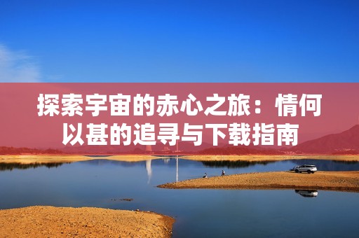 探索宇宙的赤心之旅：情何以甚的追寻与下载指南