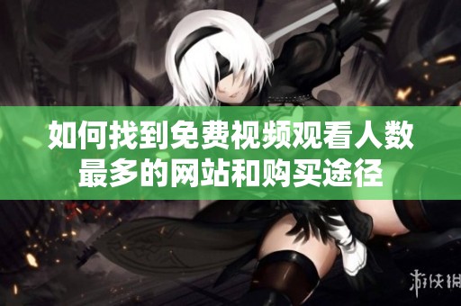 如何找到免费视频观看人数最多的网站和购买途径