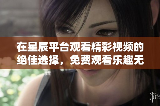 在星辰平台观看精彩视频的绝佳选择，免费观看乐趣无限