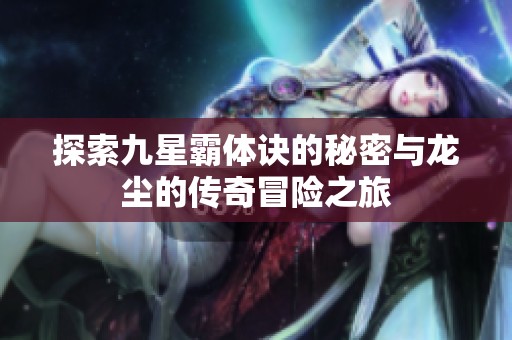 探索九星霸体诀的秘密与龙尘的传奇冒险之旅