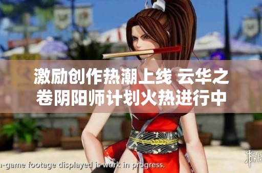 激励创作热潮上线 云华之卷阴阳师计划火热进行中
