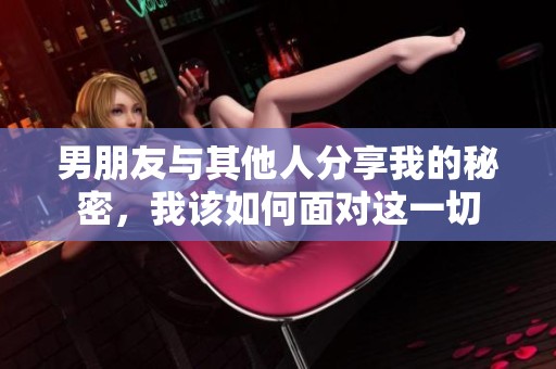 男朋友与其他人分享我的秘密，我该如何面对这一切