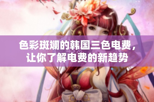 色彩斑斓的韩国三色电费，让你了解电费的新趋势