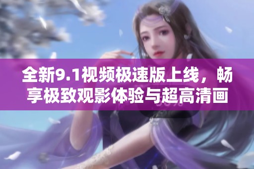 全新9.1视频极速版上线，畅享极致观影体验与超高清画质