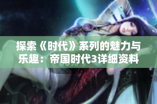 探索《时代》系列的魅力与乐趣：帝国时代3详细资料揭秘