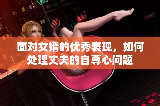 面对女婿的优秀表现，如何处理丈夫的自尊心问题