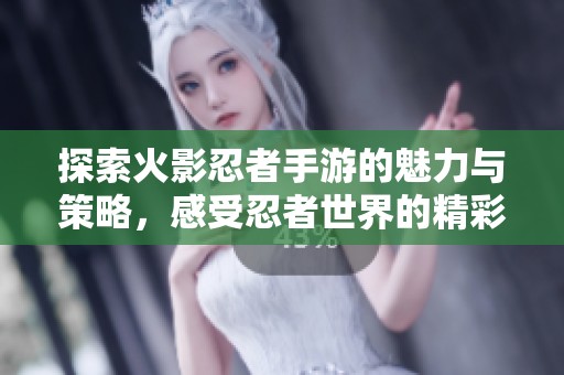 探索火影忍者手游的魅力与策略，感受忍者世界的精彩旅程