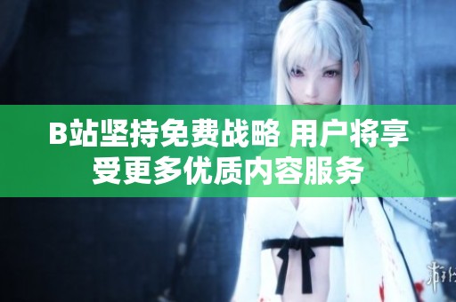 B站坚持免费战略 用户将享受更多优质内容服务