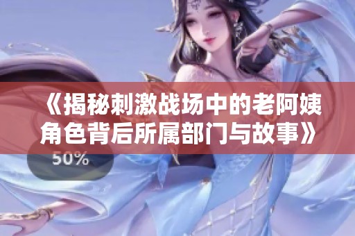 《揭秘刺激战场中的老阿姨角色背后所属部门与故事》