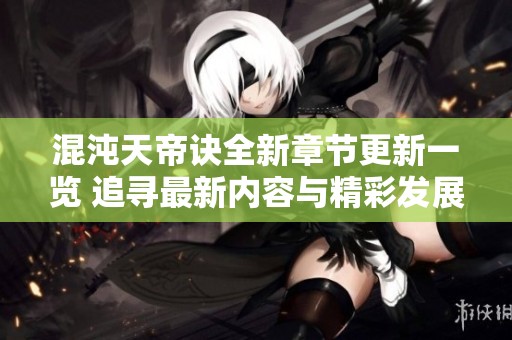 混沌天帝诀全新章节更新一览 追寻最新内容与精彩发展