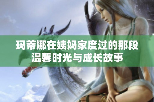 玛蒂娜在姨妈家度过的那段温馨时光与成长故事