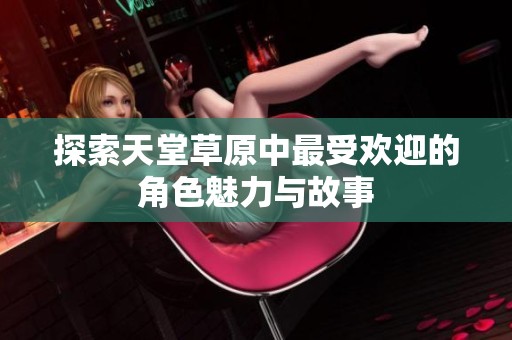 探索天堂草原中最受欢迎的角色魅力与故事