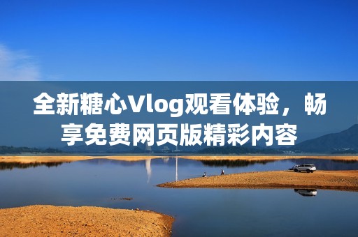 全新糖心Vlog观看体验，畅享免费网页版精彩内容
