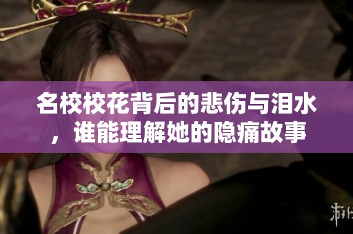名校校花背后的悲伤与泪水，谁能理解她的隐痛故事
