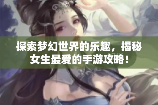 探索梦幻世界的乐趣，揭秘女生最爱的手游攻略！
