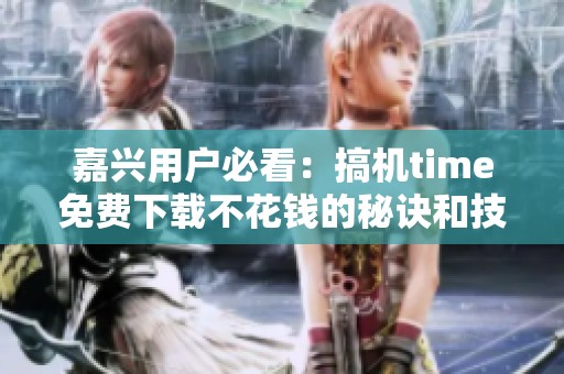 嘉兴用户必看：搞机time免费下载不花钱的秘诀和技巧