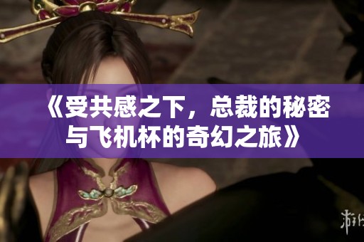 《受共感之下，总裁的秘密与飞机杯的奇幻之旅》