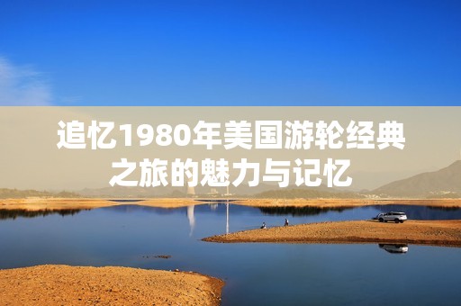 追忆1980年美国游轮经典之旅的魅力与记忆