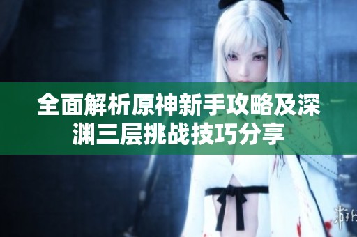 全面解析原神新手攻略及深渊三层挑战技巧分享
