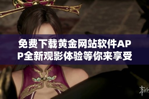 免费下载黄金网站软件APP全新观影体验等你来享受