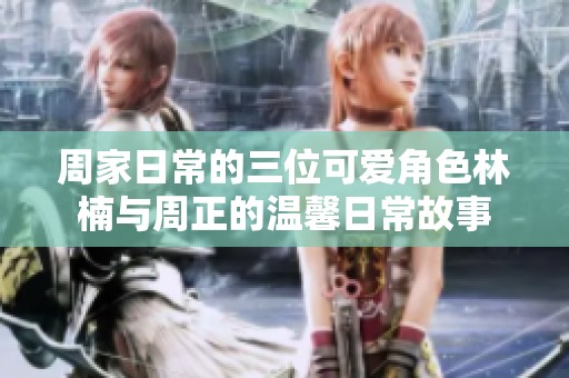 周家日常的三位可爱角色林楠与周正的温馨日常故事