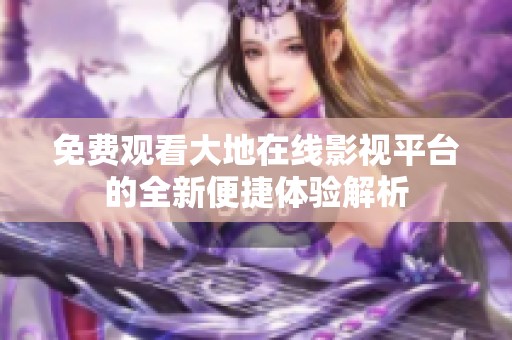 免费观看大地在线影视平台的全新便捷体验解析