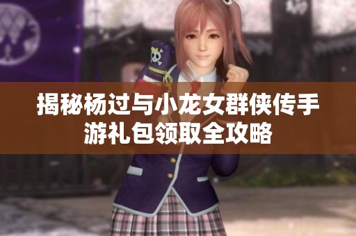 揭秘杨过与小龙女群侠传手游礼包领取全攻略