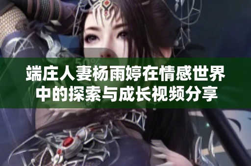 端庄人妻杨雨婷在情感世界中的探索与成长视频分享