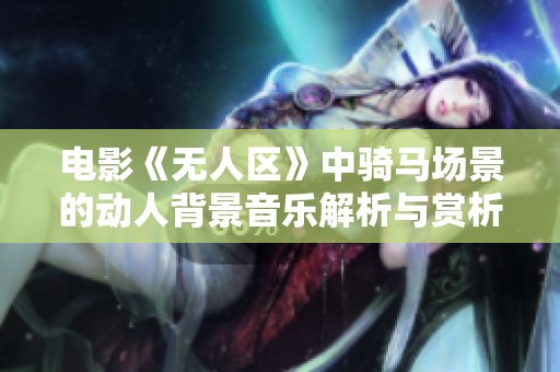 电影《无人区》中骑马场景的动人背景音乐解析与赏析