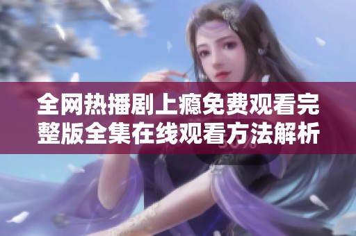 全网热播剧上瘾免费观看完整版全集在线观看方法解析