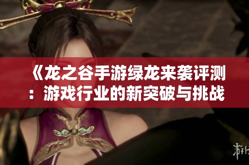 《龙之谷手游绿龙来袭评测：游戏行业的新突破与挑战》