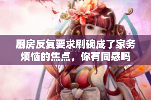 厨房反复要求刷碗成了家务烦恼的焦点，你有同感吗
