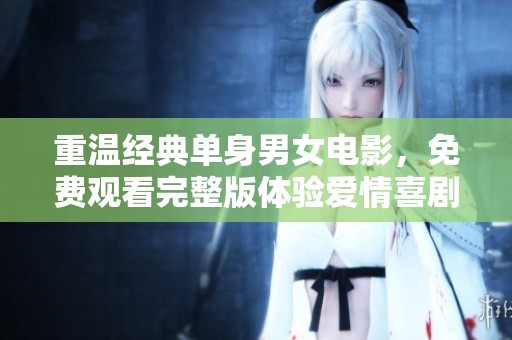 重温经典单身男女电影，免费观看完整版体验爱情喜剧魅力