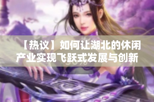 【热议】如何让湖北的休闲产业实现飞跃式发展与创新突破