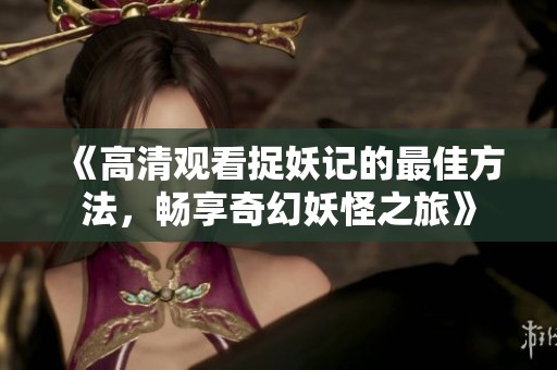 《高清观看捉妖记的最佳方法，畅享奇幻妖怪之旅》