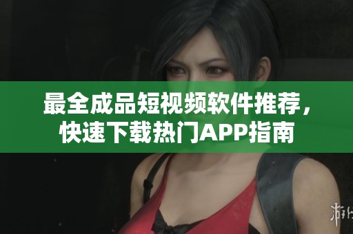最全成品短视频软件推荐，快速下载热门APP指南