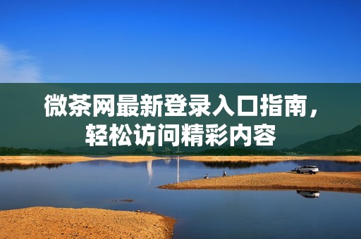 微茶网最新登录入口指南，轻松访问精彩内容
