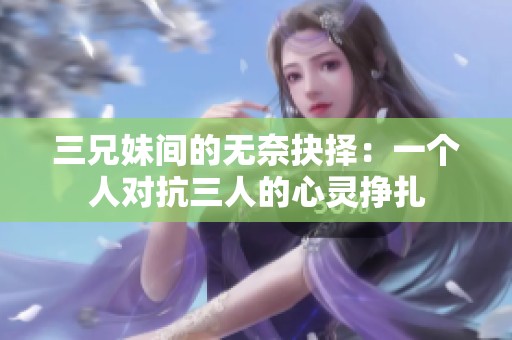 三兄妹间的无奈抉择：一个人对抗三人的心灵挣扎