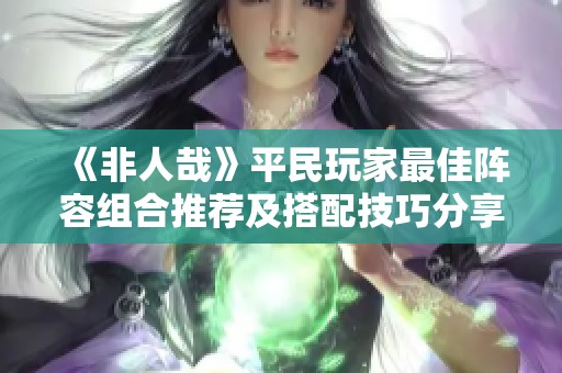 《非人哉》平民玩家最佳阵容组合推荐及搭配技巧分享